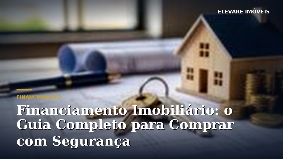 Financiamento Imobiliário: o Guia Completo para Comprar com Segurança